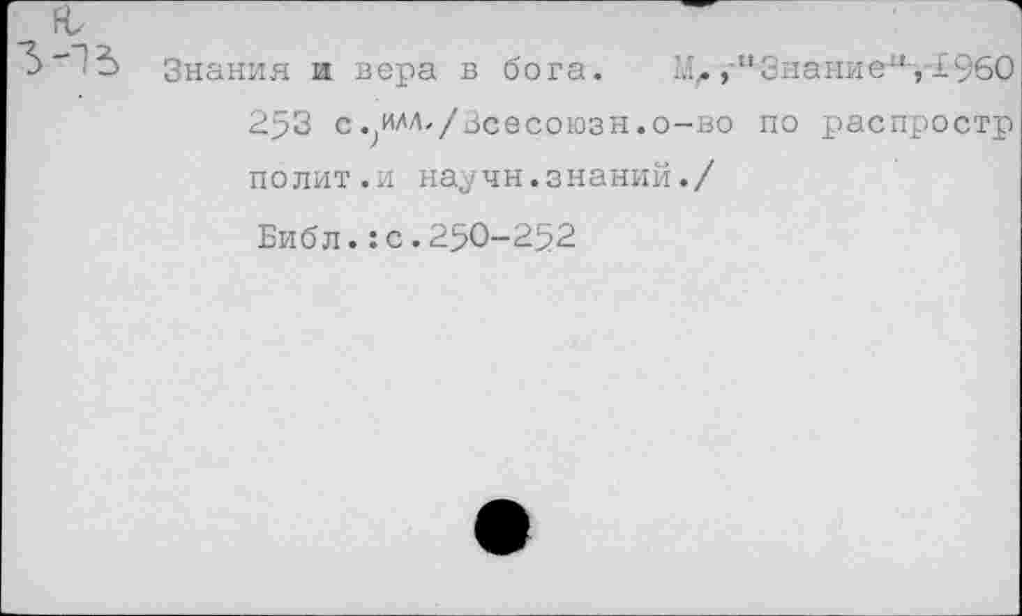 ﻿Знания и вера в бога. М,., “Знание“, 1960
253 с.;илл./Зсесоюзн.о-во по распростр полит.и научн.знаний./
Библ.:с.250-252